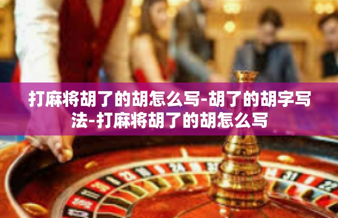 打麻将胡了的胡怎么写-胡了的胡字写法-打麻将胡了的胡怎么写