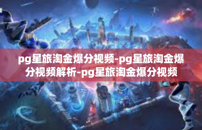 pg星旅淘金爆分视频-pg星旅淘金爆分视频解析-pg星旅淘金爆分视频