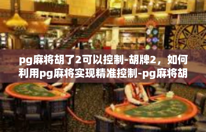 pg麻将胡了2可以控制-胡牌2，如何利用pg麻将实现精准控制-pg麻将胡了2可以控制