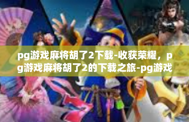 pg游戏麻将胡了2下载-收获荣耀，pg游戏麻将胡了2的下载之旅-pg游戏麻将胡了2下载