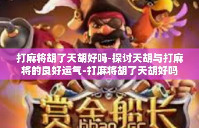 打麻将胡了天胡好吗-探讨天胡与打麻将的良好运气-打麻将胡了天胡好吗