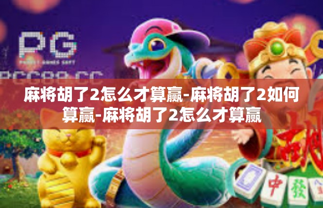 麻将胡了2怎么才算赢-麻将胡了2如何算赢-麻将胡了2怎么才算赢