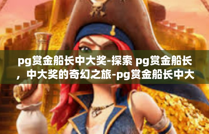 pg赏金船长中大奖-探索 pg赏金船长，中大奖的奇幻之旅-pg赏金船长中大奖