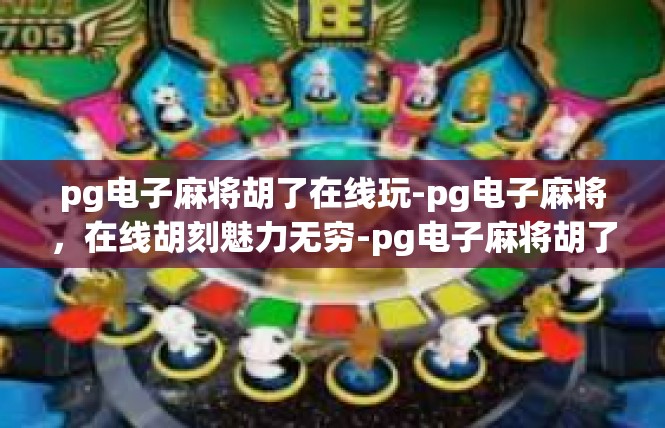 pg电子麻将胡了在线玩-pg电子麻将，在线胡刻魅力无穷-pg电子麻将胡了在线玩