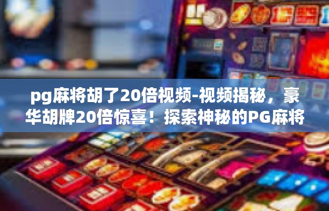 pg麻将胡了20倍视频-视频揭秘，豪华胡牌20倍惊喜！探索神秘的PG麻将世界-pg麻将胡了20倍视频