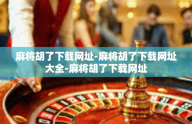 麻将胡了下载网址-麻将胡了下载网址大全-麻将胡了下载网址