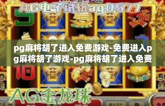pg麻将胡了进入免费游戏-免费进入pg麻将胡了游戏-pg麻将胡了进入免费游戏
