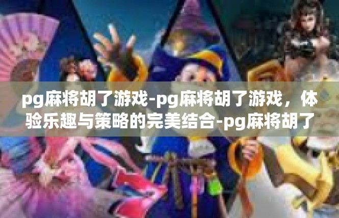 pg麻将胡了游戏-pg麻将胡了游戏，体验乐趣与策略的完美结合-pg麻将胡了游戏