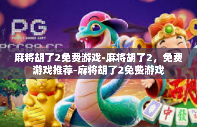 麻将胡了2免费游戏-麻将胡了2，免费游戏推荐-麻将胡了2免费游戏