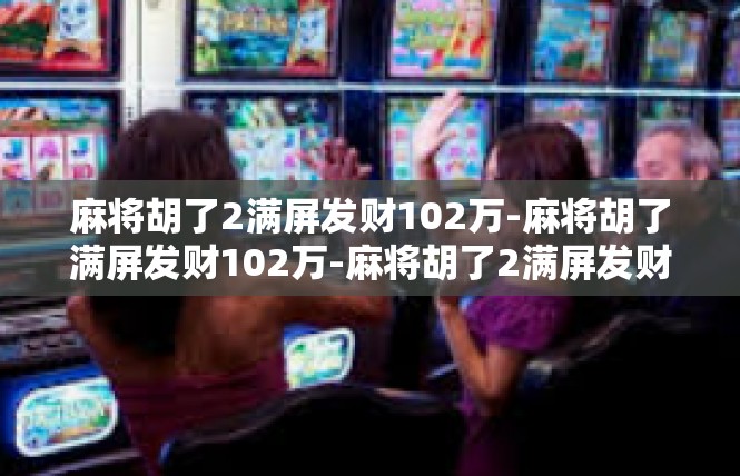 麻将胡了2满屏发财102万-麻将胡了满屏发财102万-麻将胡了2满屏发财102万