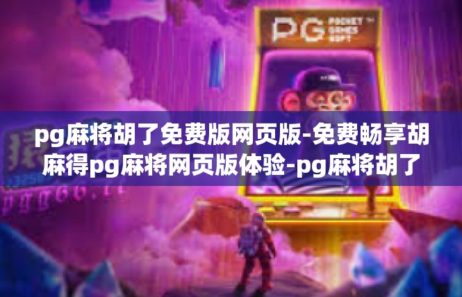 pg麻将胡了免费版网页版-免费畅享胡麻得pg麻将网页版体验-pg麻将胡了免费版网页版