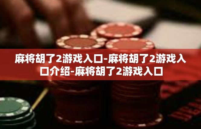 麻将胡了2游戏入口-麻将胡了2游戏入口介绍-麻将胡了2游戏入口