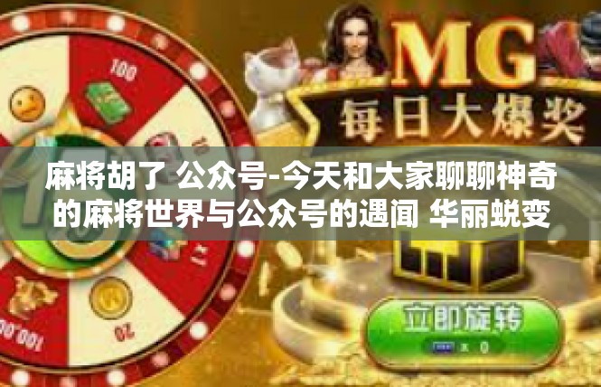 麻将胡了 公众号-今天和大家聊聊神奇的麻将世界与公众号的遇闻 华丽蜕变之所成之喵将铃铮独家推送！麻将胡了 公众号