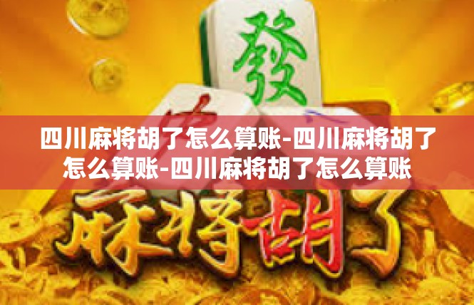 四川麻将胡了怎么算账-四川麻将胡了怎么算账-四川麻将胡了怎么算账