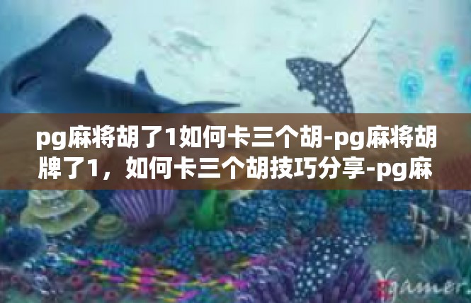 pg麻将胡了1如何卡三个胡-pg麻将胡牌了1，如何卡三个胡技巧分享-pg麻将胡了1如何卡三个胡
