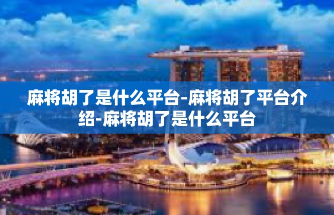 麻将胡了是什么平台-麻将胡了平台介绍-麻将胡了是什么平台