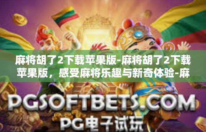 麻将胡了2下载苹果版-麻将胡了2下载苹果版，感受麻将乐趣与新奇体验-麻将胡了2下载苹果版