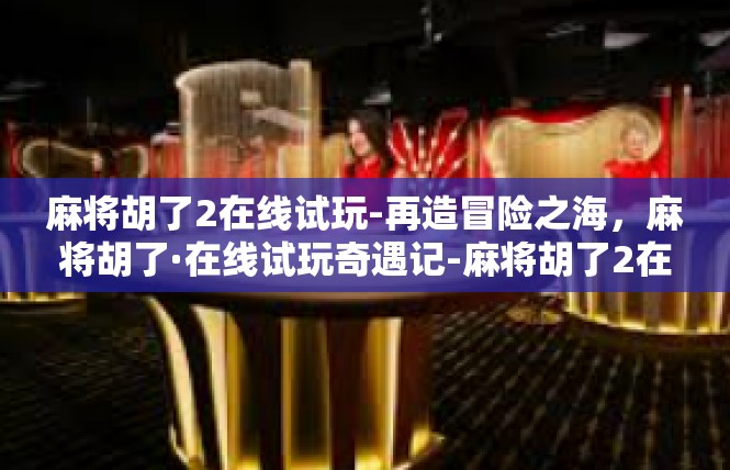 麻将胡了2在线试玩-再造冒险之海，麻将胡了·在线试玩奇遇记-麻将胡了2在线试玩