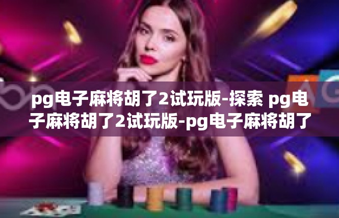 pg电子麻将胡了2试玩版-探索 pg电子麻将胡了2试玩版-pg电子麻将胡了2试玩版
