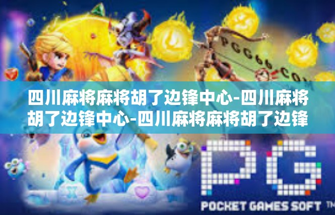 四川麻将麻将胡了边锋中心-四川麻将胡了边锋中心-四川麻将麻将胡了边锋中心