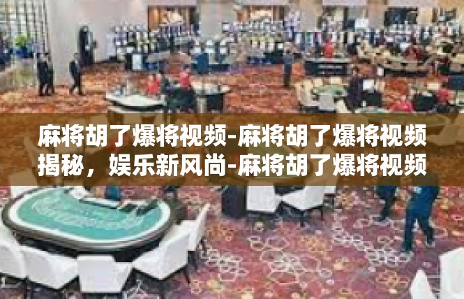 麻将胡了爆将视频-麻将胡了爆将视频揭秘，娱乐新风尚-麻将胡了爆将视频