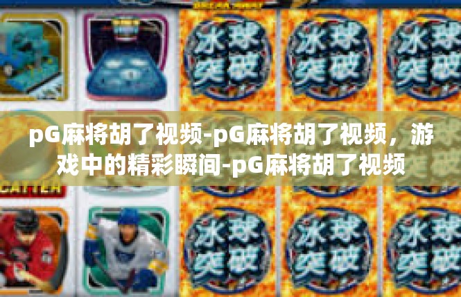 pG麻将胡了视频-pG麻将胡了视频，游戏中的精彩瞬间-pG麻将胡了视频