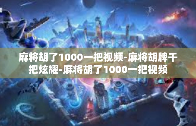 麻将胡了1000一把视频-麻将胡牌千把炫耀-麻将胡了1000一把视频