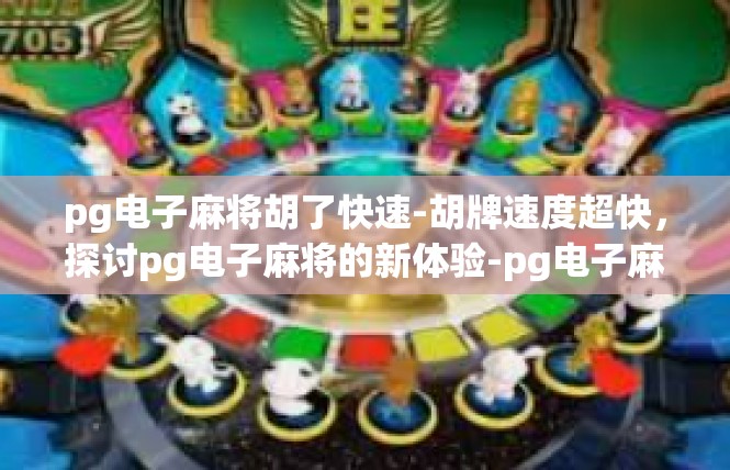 pg电子麻将胡了快速-胡牌速度超快，探讨pg电子麻将的新体验-pg电子麻将胡了快速