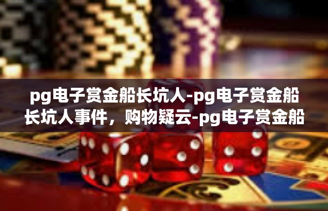 pg电子赏金船长坑人-pg电子赏金船长坑人事件，购物疑云-pg电子赏金船长坑人