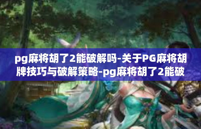 pg麻将胡了2能破解吗-关于PG麻将胡牌技巧与破解策略-pg麻将胡了2能破解吗