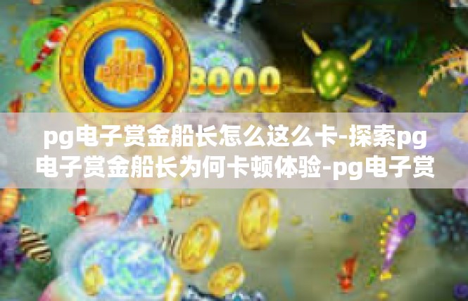 pg电子赏金船长怎么这么卡-探索pg电子赏金船长为何卡顿体验-pg电子赏金船长怎么这么卡