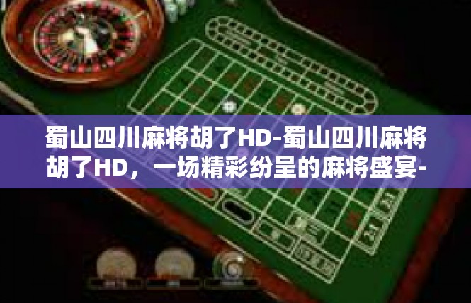 蜀山四川麻将胡了HD-蜀山四川麻将胡了HD，一场精彩纷呈的麻将盛宴-蜀山四川麻将胡了HD