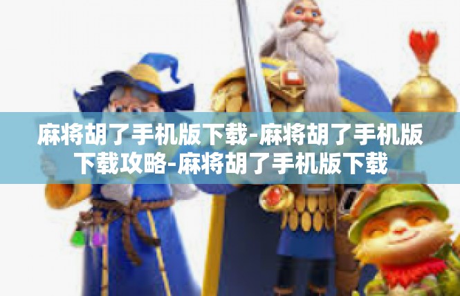 麻将胡了手机版下载-麻将胡了手机版下载攻略-麻将胡了手机版下载