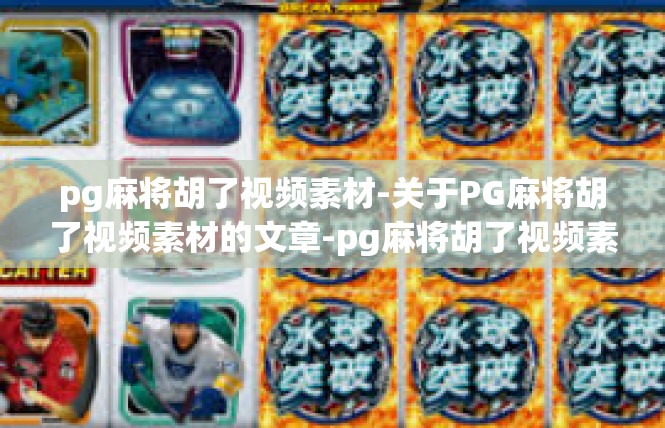 pg麻将胡了视频素材-关于PG麻将胡了视频素材的文章-pg麻将胡了视频素材