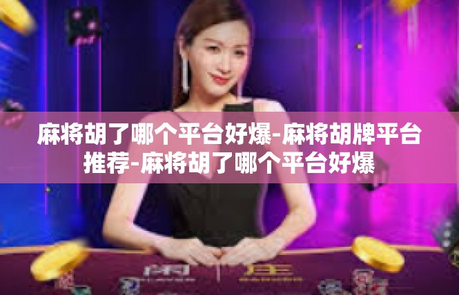 麻将胡了哪个平台好爆-麻将胡牌平台推荐-麻将胡了哪个平台好爆