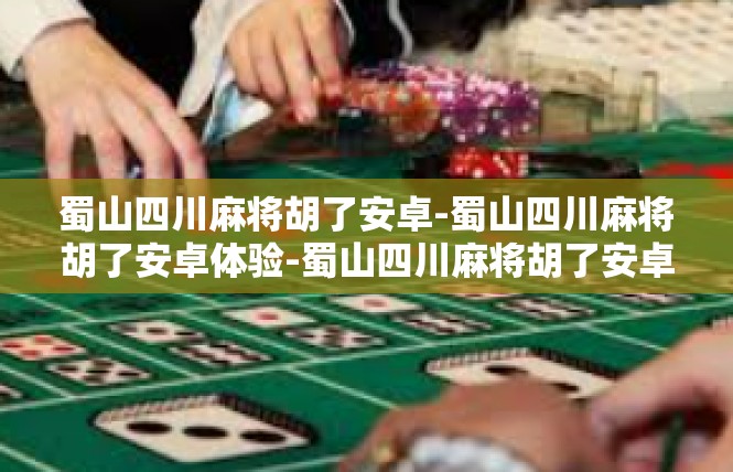 蜀山四川麻将胡了安卓-蜀山四川麻将胡了安卓体验-蜀山四川麻将胡了安卓