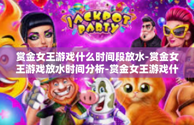 赏金女王游戏什么时间段放水-赏金女王游戏放水时间分析-赏金女王游戏什么时间段放水