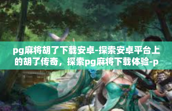 pg麻将胡了下载安卓-探索安卓平台上的胡了传奇，探索pg麻将下载体验-pg麻将胡了下载安卓