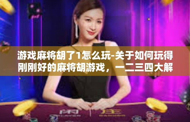游戏麻将胡了1怎么玩-关于如何玩得刚刚好的麻将胡游戏，一二三四大解析-游戏麻将胡了1怎么玩