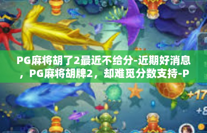 PG麻将胡了2最近不给分-近期好消息，PG麻将胡牌2，却难觅分数支持-PG麻将胡了2最近不给分