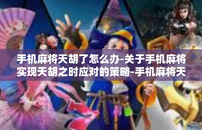 手机麻将天胡了怎么办-关于手机麻将实现天胡之时应对的策略-手机麻将天胡了怎么办