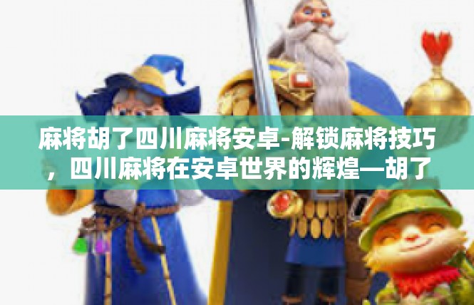 麻将胡了四川麻将安卓-解锁麻将技巧，四川麻将在安卓世界的辉煌—胡了之秘诀-麻将胡了四川麻将安卓