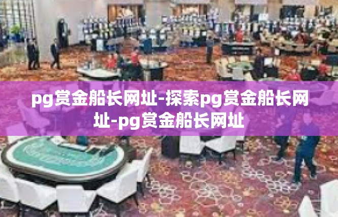 pg赏金船长网址-探索pg赏金船长网址-pg赏金船长网址