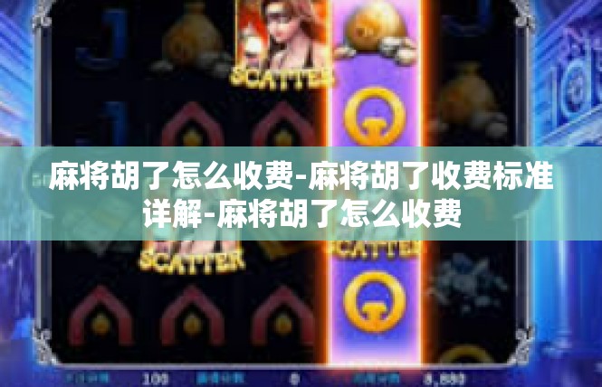 麻将胡了怎么收费-麻将胡了收费标准详解-麻将胡了怎么收费