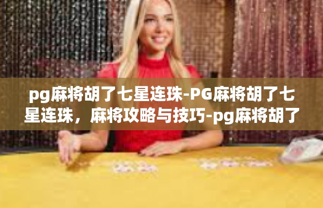 pg麻将胡了七星连珠-PG麻将胡了七星连珠，麻将攻略与技巧-pg麻将胡了七星连珠
