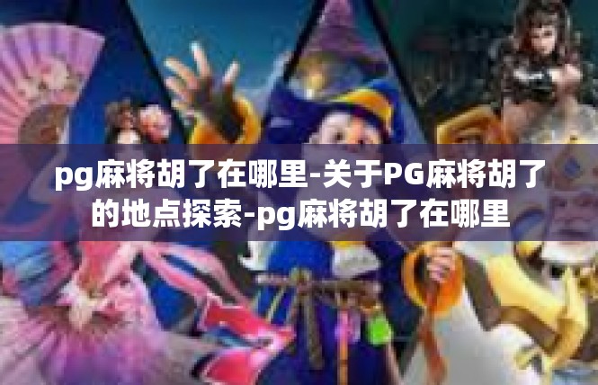 pg麻将胡了在哪里-关于PG麻将胡了的地点探索-pg麻将胡了在哪里