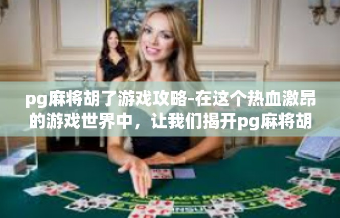 pg麻将胡了游戏攻略-在这个热血激昂的游戏世界中，让我们揭开pg麻将胡了的神秘面纱，探讨其游戏攻略。在本文中，我们将分享游戏攻略的精华，为你带来一份实用性的游戏攻略。pg麻将胡了游戏攻略