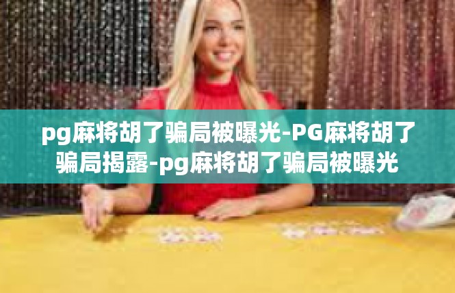 pg麻将胡了骗局被曝光-PG麻将胡了骗局揭露-pg麻将胡了骗局被曝光