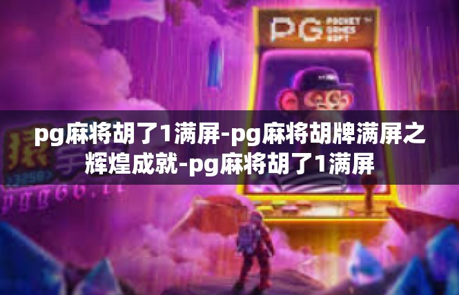 pg麻将胡了1满屏-pg麻将胡牌满屏之辉煌成就-pg麻将胡了1满屏