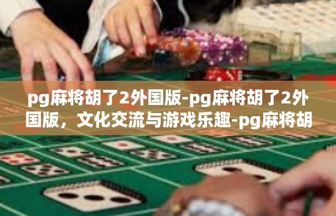pg麻将胡了2外国版-pg麻将胡了2外国版，文化交流与游戏乐趣-pg麻将胡了2外国版